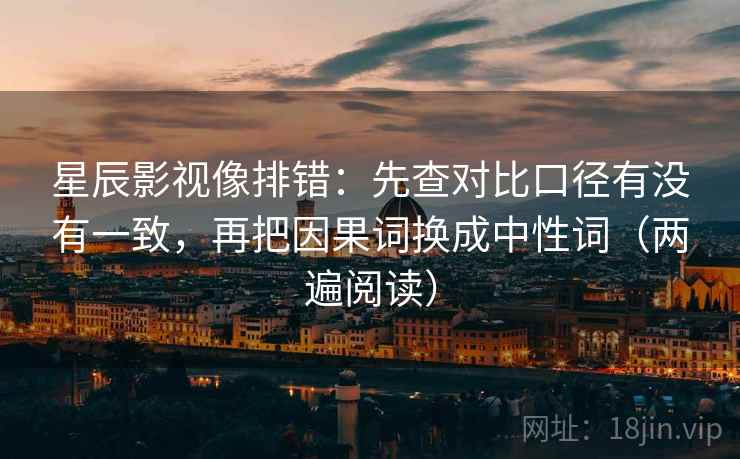 星辰影视像排错:先查对比口径有没有一致,再把因果词换成中性词(两遍阅读) 星辰影视像排错:先查对比口径有没有一致,再把因果词换成中性词(两遍阅读)