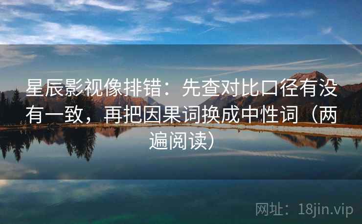 星辰影视像排错:先查对比口径有没有一致,再把因果词换成中性词(两遍阅读) 星辰影视像排错:先查对比口径有没有一致,再把因果词换成中性词(两遍阅读)