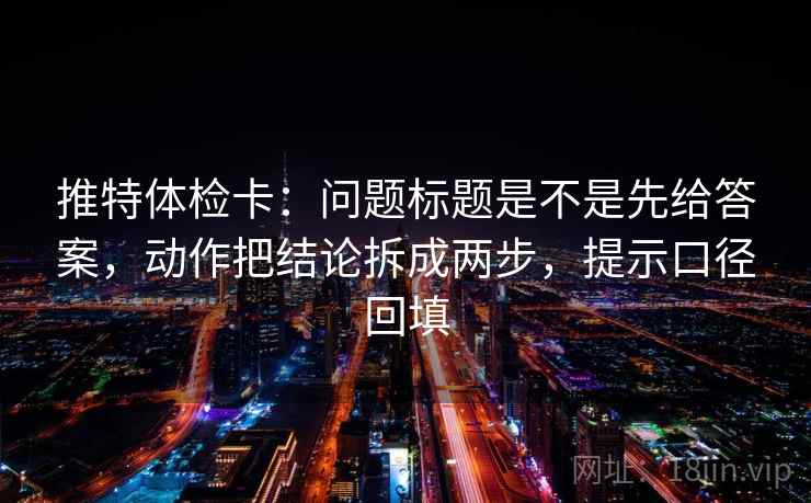 推特体检卡:问题标题是不是先给答案,动作把结论拆成两步,提示口径回填 推特体检卡:问题标题是不是先给答案,动作把结论拆成两步,提示口径回填