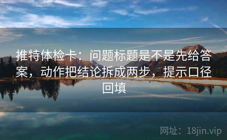 推特体检卡:问题标题是不是先给答案,动作把结论拆成两步,提示口径回填 推特体检卡:问题标题是不是先给答案,动作把结论拆成两步,提示口径回填