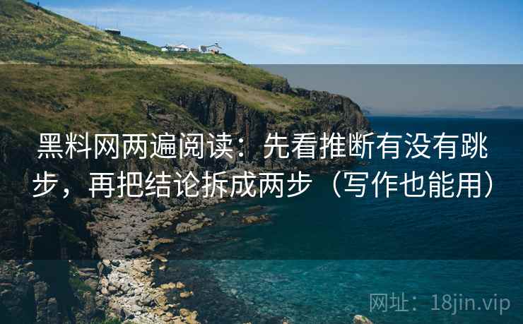 黑料网两遍阅读:先看推断有没有跳步,再把结论拆成两步(写作也能用) 黑料网两遍阅读:先看推断有没有跳步,再把结论拆成两步(写作也能用)