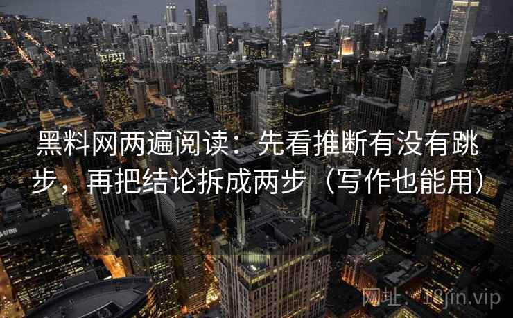 黑料网两遍阅读:先看推断有没有跳步,再把结论拆成两步(写作也能用) 黑料网两遍阅读:先看推断有没有跳步,再把结论拆成两步(写作也能用)