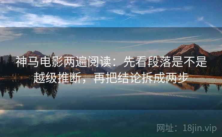 神马电影两遍阅读:先看段落是不是越级推断,再把结论拆成两步 神马电影两遍阅读:先看段落是不是越级推断,再把结论拆成两步