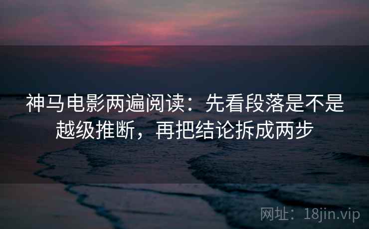 神马电影两遍阅读:先看段落是不是越级推断,再把结论拆成两步 神马电影两遍阅读:先看段落是不是越级推断,再把结论拆成两步