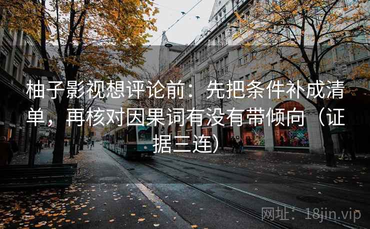 柚子影视想评论前:先把条件补成清单,再核对因果词有没有带倾向(证据三连) 柚子影视想评论前:先把条件补成清单,再核对因果词有没有带倾向(证据三连)