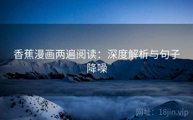 香蕉漫画两遍阅读:深度解析与句子降噪 香蕉漫画两遍阅读:深度解析与句子降噪