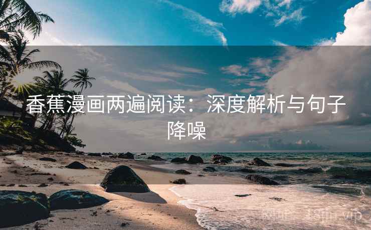 香蕉漫画两遍阅读:深度解析与句子降噪 香蕉漫画两遍阅读:深度解析与句子降噪