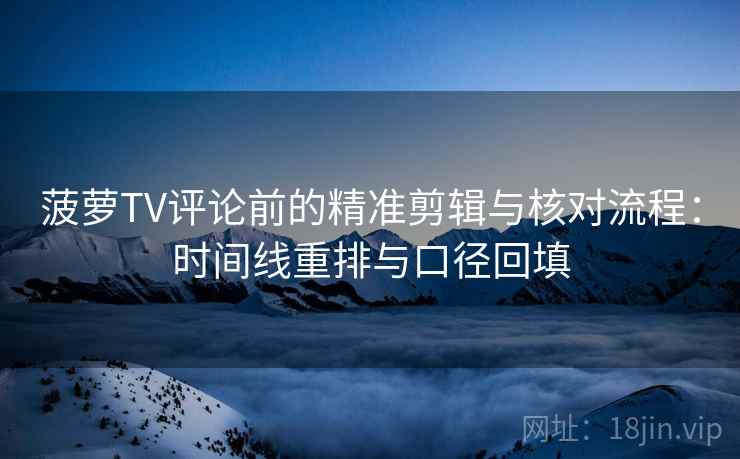 菠萝TV评论前的精准剪辑与核对流程:时间线重排与口径回填 菠萝TV评论前的精准剪辑与核对流程:时间线重排与口径回填