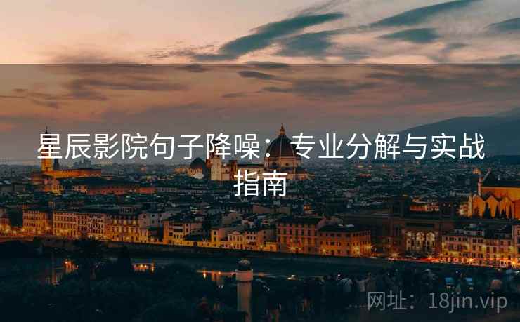 星辰影院句子降噪:专业分解与实战指南 星辰影院句子降噪:专业分解与实战指南