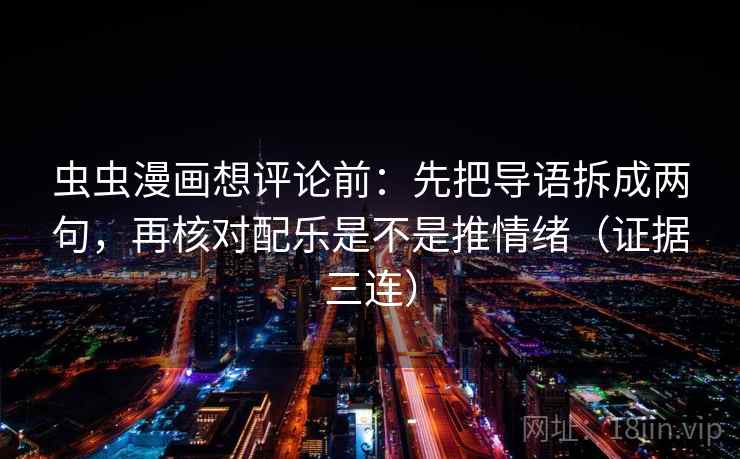 虫虫漫画想评论前:先把导语拆成两句,再核对配乐是不是推情绪(证据三连) 虫虫漫画想评论前:先把导语拆成两句,再核对配乐是不是推情绪(证据三连)