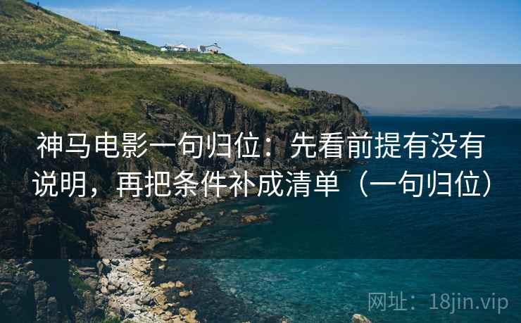 神马电影一句归位:先看前提有没有说明,再把条件补成清单(一句归位) 神马电影一句归位:先看前提有没有说明,再把条件补成清单(一句归位)