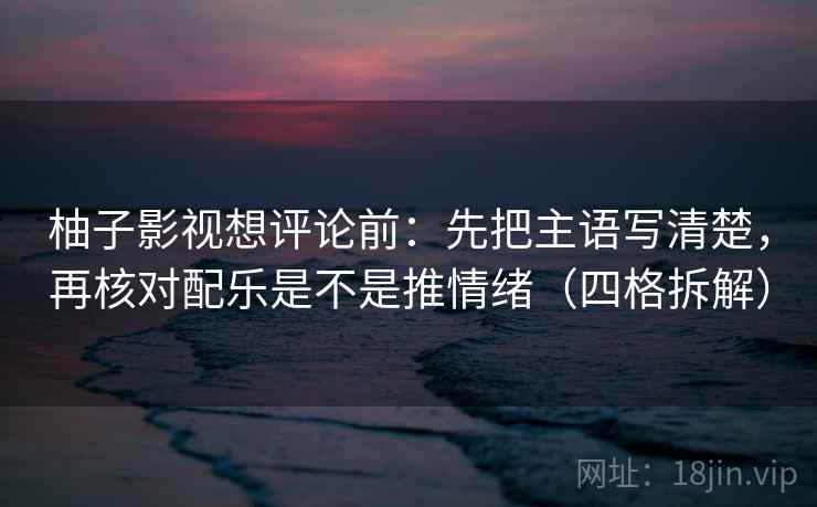 柚子影视想评论前:先把主语写清楚,再核对配乐是不是推情绪(四格拆解) 柚子影视想评论前:先把主语写清楚,再核对配乐是不是推情绪(四格拆解)