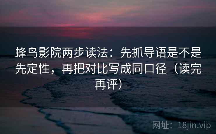 蜂鸟影院两步读法:先抓导语是不是先定性,再把对比写成同口径(读完再评) 蜂鸟影院两步读法:先抓导语是不是先定性,再把对比写成同口径(读完再评)