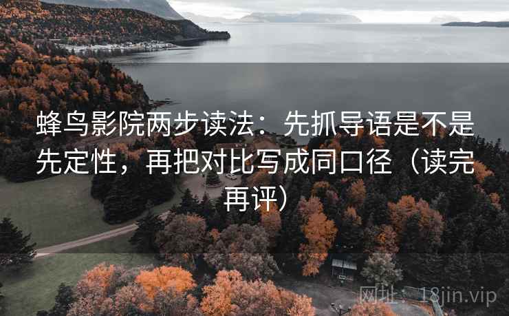 蜂鸟影院两步读法:先抓导语是不是先定性,再把对比写成同口径(读完再评) 蜂鸟影院两步读法:先抓导语是不是先定性,再把对比写成同口径(读完再评)