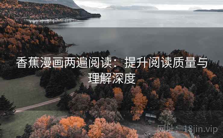 香蕉漫画两遍阅读:提升阅读质量与理解深度 香蕉漫画两遍阅读:提升阅读质量与理解深度